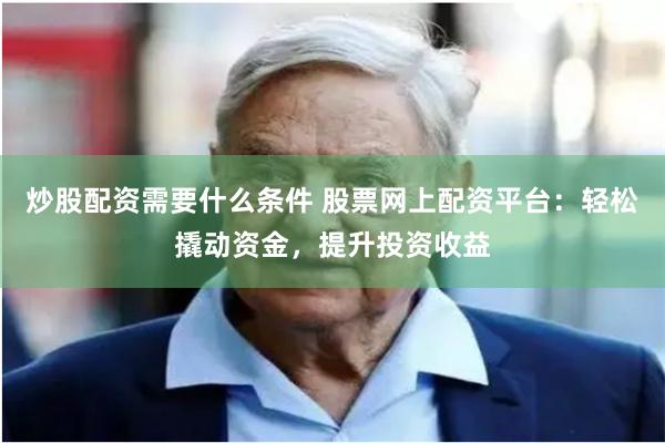 炒股配资需要什么条件 股票网上配资平台：轻松撬动资金，提升投资收益