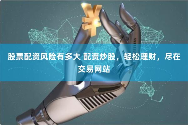 股票配资风险有多大 配资炒股，轻松理财，尽在交易网站