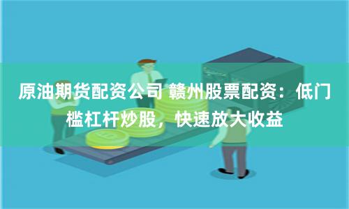 原油期货配资公司 赣州股票配资：低门槛杠杆炒股，快速放大收益