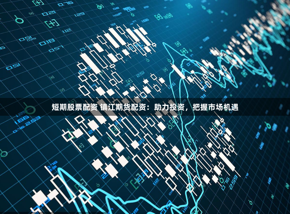 短期股票配资 镇江期货配资：助力投资，把握市场机遇