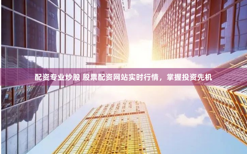 配资专业炒股 股票配资网站实时行情，掌握投资先机
