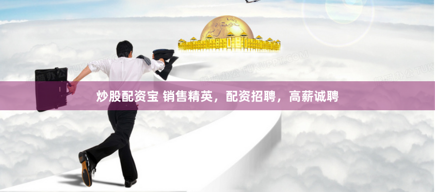 炒股配资宝 销售精英，配资招聘，高薪诚聘