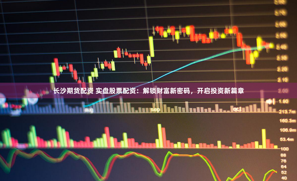 长沙期货配资 实盘股票配资：解锁财富新密码，开启投资新篇章