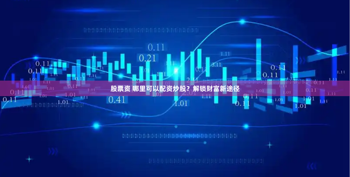 股票资 哪里可以配资炒股？解锁财富新途径