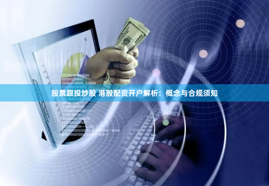 股票跟投炒股 港股配资开户解析：概念与合规须知