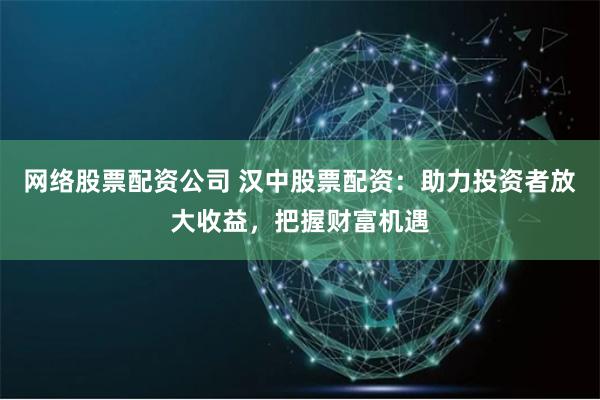 网络股票配资公司 汉中股票配资：助力投资者放大收益，把握财富机遇