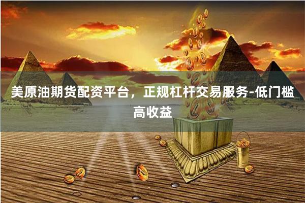 美原油期货配资平台，正规杠杆交易服务-低门槛高收益