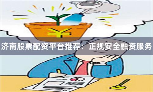 济南股票配资平台推荐：正规安全融资服务