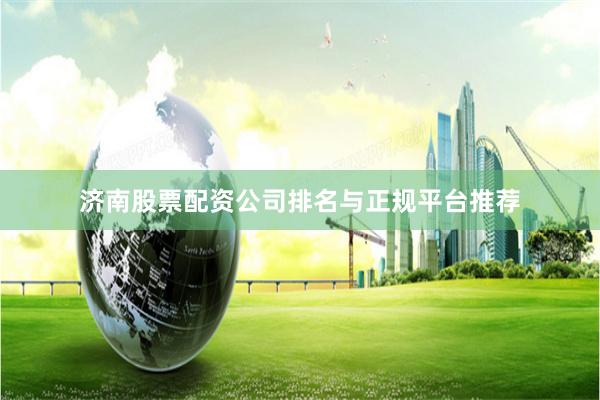 济南股票配资公司排名与正规平台推荐