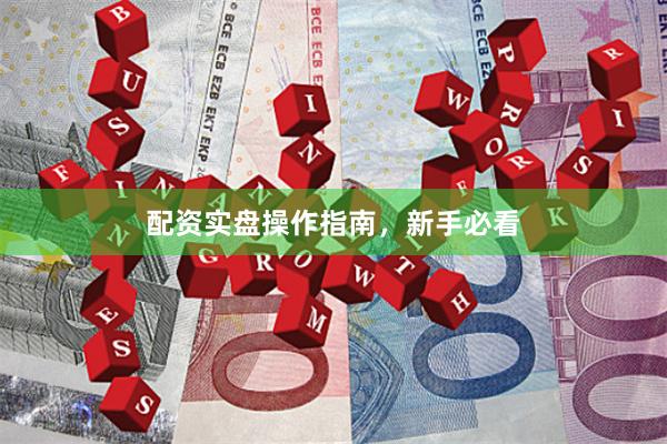 配资实盘操作指南，新手必看