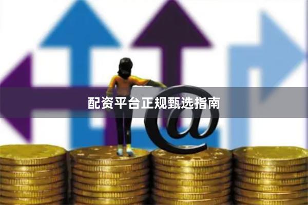 配资平台正规甄选指南