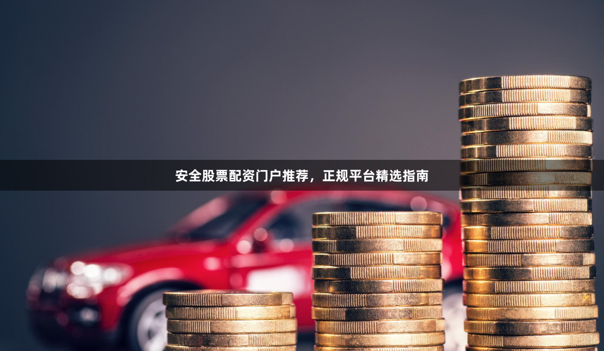 安全股票配资门户推荐，正规平台精选指南