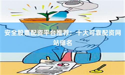 安全股票配资平台推荐：十大可靠配资网站排名